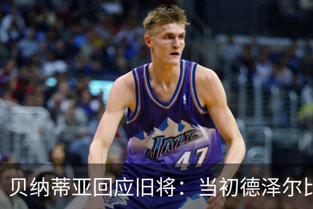 贝纳蒂亚回应旧将：当初德泽尔比施压要求续约你，但之后你松懈了